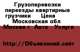 Грузоперевозки, переезды квартирные, грузчики   › Цена ­ 300 - Московская обл., Москва г. Авто » Услуги   